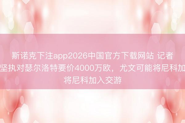斯诺克下注app2026中国官方下载网站 记者：马竞坚执对瑟尔洛特要价4000万欧，尤文可能将尼科加入交游