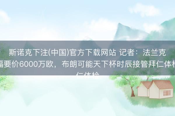 斯诺克下注(中国)官方下载网站 记者：法兰克福要价6000万欧，布朗可能天下杯时辰接管拜仁体检
