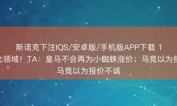 斯诺克下注IOS/安卓版/手机版APP下载 1.5亿到此领域！TA：皇马不会再为小蜘蛛涨价；马竞以为报价不诚