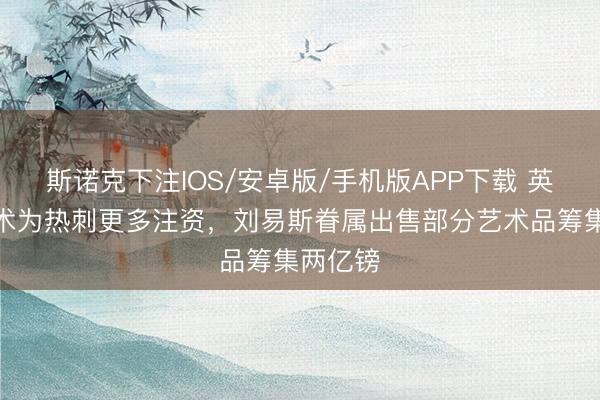 斯诺克下注IOS/安卓版/手机版APP下载 英媒：霸术为热刺更多注资，刘易斯眷属出售部分艺术品筹集两亿镑