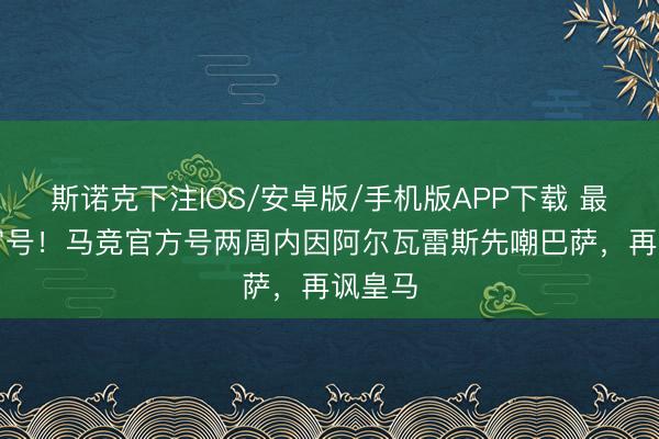 斯诺克下注IOS/安卓版/手机版APP下载 最“疯”官号！马竞官方号两周内因阿尔瓦雷斯先嘲巴萨，再讽皇马