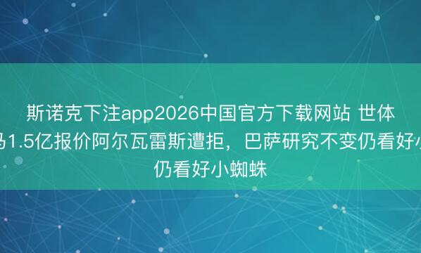 斯诺克下注app2026中国官方下载网站 世体：皇马1.5亿报价阿尔瓦雷斯遭拒，巴萨研究不变仍看好小蜘蛛