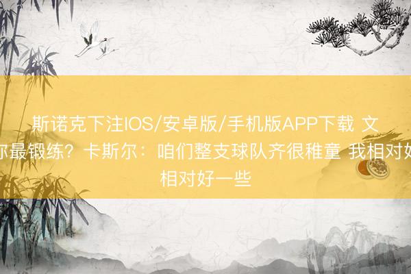 斯诺克下注IOS/安卓版/手机版APP下载 文班说你最锻练？卡斯尔：咱们整支球队齐很稚童 我相对好一些