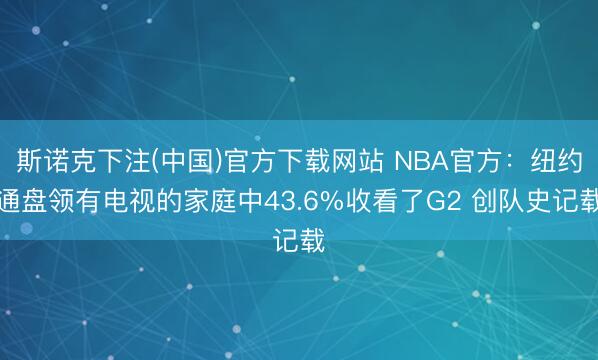 斯诺克下注(中国)官方下载网站 NBA官方：纽约通盘领有电视的家庭中43.6%收看了G2 创队史记载