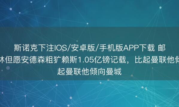 斯诺克下注IOS/安卓版/手机版APP下载 邮报：丛林但愿安德森粗犷赖斯1.05亿镑记载，比起曼联他倾向曼城