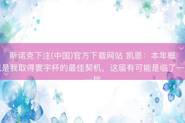 斯诺克下注(中国)官方下载网站 凯恩:本年概况是我取得寰宇杯的最佳契机,这届有可能是临了一届