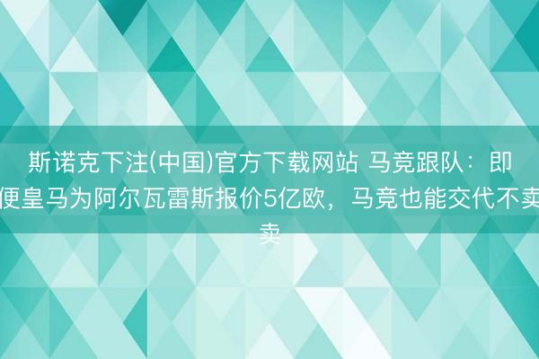 斯诺克下注(中国)官方下载网站 马竞跟队：即便皇马为阿尔瓦雷斯报价5亿欧，马竞也能交代不卖