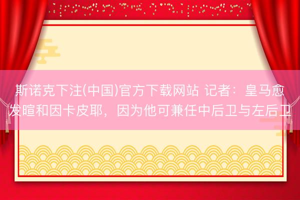 斯诺克下注(中国)官方下载网站 记者：皇马愈发暄和因卡皮耶，因为他可兼任中后卫与左后卫