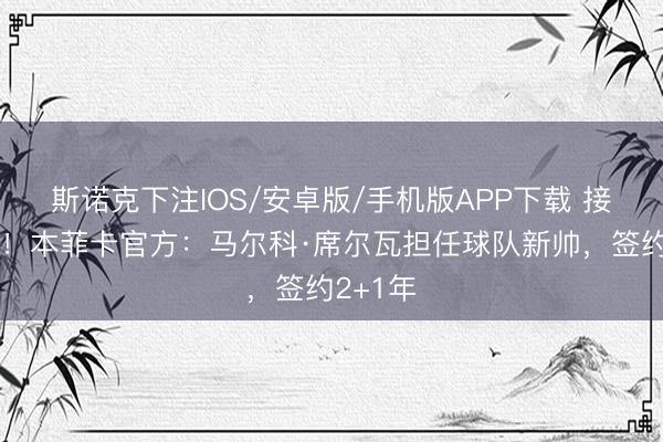 斯诺克下注IOS/安卓版/手机版APP下载 接替穆帅！本菲卡官方：马尔科·席尔瓦担任球队新帅，签约2+1年