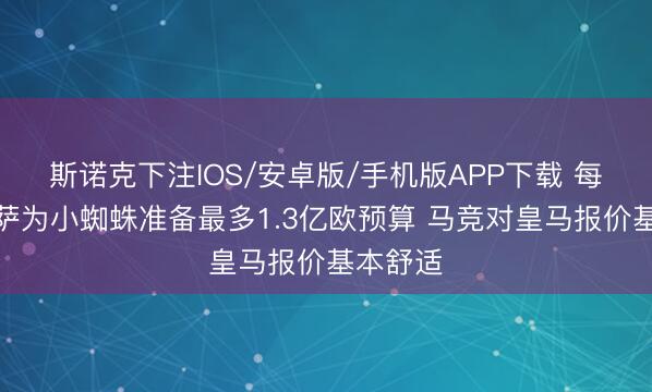 斯诺克下注IOS/安卓版/手机版APP下载 每体：巴萨为小蜘蛛准备最多1.3亿欧预算 马竞对皇马报价基本舒适