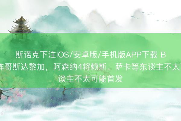斯诺克下注IOS/安卓版/手机版APP下载 BBC：对阵哥斯达黎加，阿森纳4将赖斯、萨卡等东谈主不太可能首发