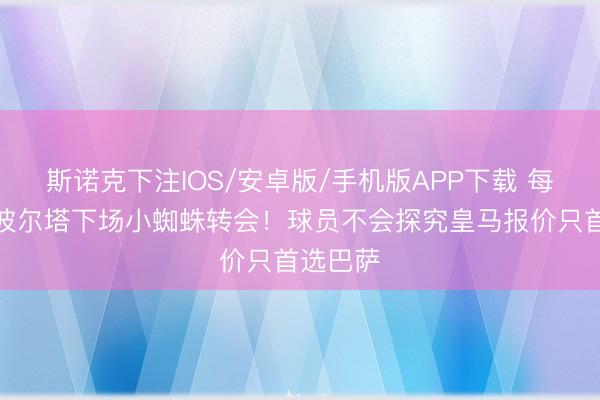 斯诺克下注IOS/安卓版/手机版APP下载 每体：拉波尔塔下场小蜘蛛转会！球员不会探究皇马报价只首选巴萨