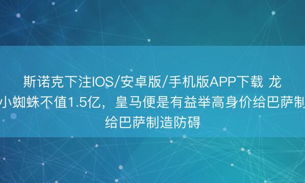 斯诺克下注IOS/安卓版/手机版APP下载 龙赛罗：小蜘蛛不值1.5亿，皇马便是有益举高身价给巴萨制造防碍