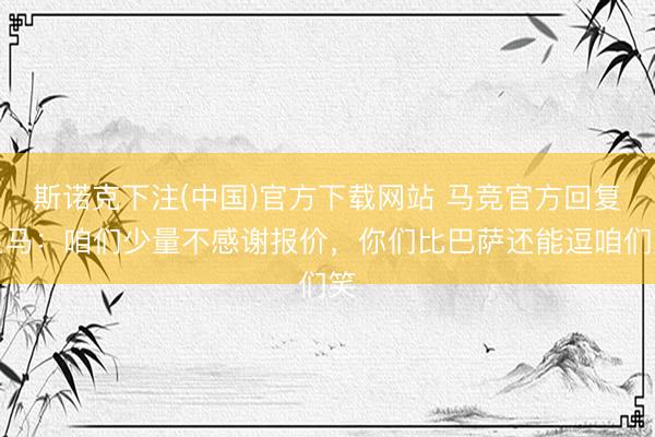 斯诺克下注(中国)官方下载网站 马竞官方回复皇马：咱们少量不感谢报价，你们比巴萨还能逗咱们笑