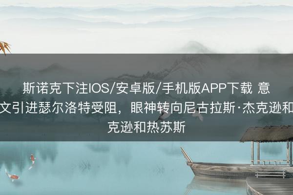 斯诺克下注IOS/安卓版/手机版APP下载 意媒：尤文引进瑟尔洛特受阻，眼神转向尼古拉斯·杰克逊和热苏斯