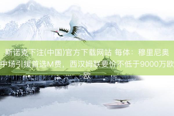 斯诺克下注(中国)官方下载网站 每体：穆里尼奥中场引援首选M费，西汉姆联要价不低于9000万欧