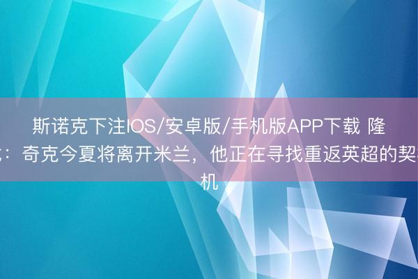 斯诺克下注IOS/安卓版/手机版APP下载 隆戈：奇克今夏将离开米兰，他正在寻找重返英超的契机