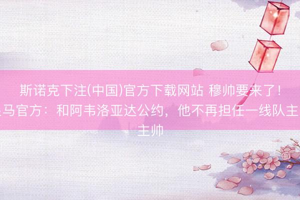 斯诺克下注(中国)官方下载网站 穆帅要来了！皇马官方：和阿韦洛亚达公约，他不再担任一线队主帅