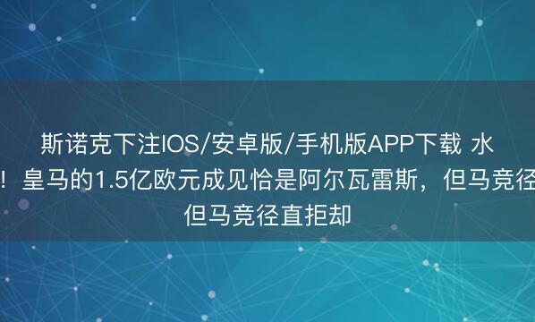 斯诺克下注IOS/安卓版/手机版APP下载 水落石出!皇马的1.5亿欧元成见恰是阿尔瓦雷斯,但马竞径直拒却
