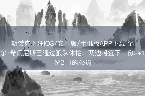 斯诺克下注IOS/安卓版/手机版APP下载 记者：劳尔·希门尼斯已通过狼队体检，两边将签下一份2+1的公约