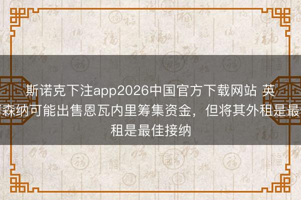 斯诺克下注app2026中国官方下载网站 英媒：阿森纳可能出售恩瓦内里筹集资金，但将其外租是最佳接纳