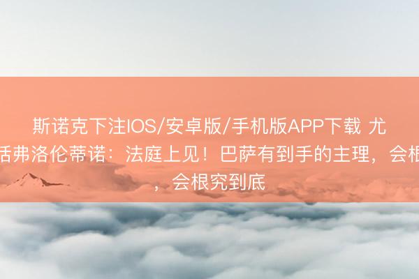 斯诺克下注IOS/安卓版/手机版APP下载 尤斯特喊话弗洛伦蒂诺：法庭上见！巴萨有到手的主理，会根究到底