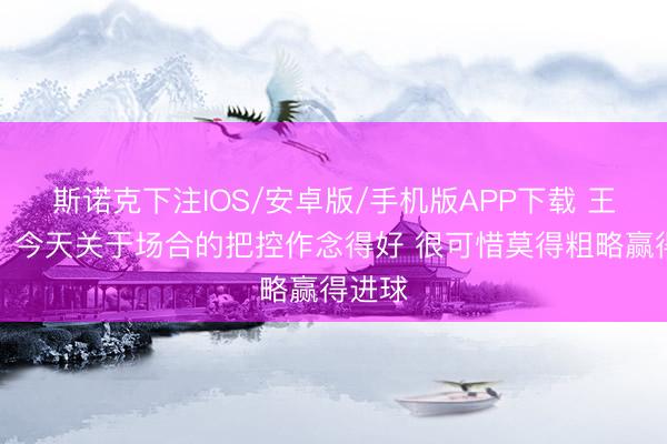 斯诺克下注IOS/安卓版/手机版APP下载 王上源：今天关于场合的把控作念得好 很可惜莫得粗略赢得进球