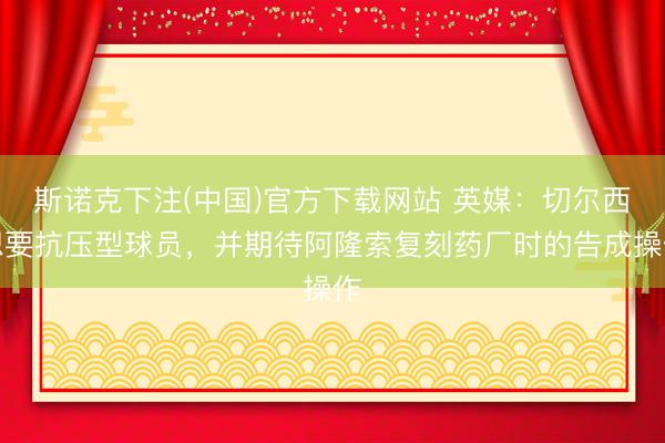 斯诺克下注(中国)官方下载网站 英媒：切尔西想要抗压型球员，并期待阿隆索复刻药厂时的告成操作