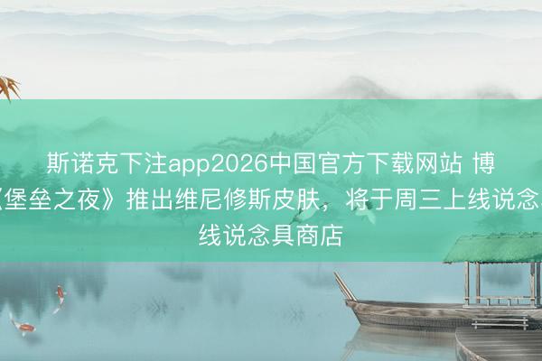 斯诺克下注app2026中国官方下载网站 博主：《堡垒之夜》推出维尼修斯皮肤，将于周三上线说念具商店