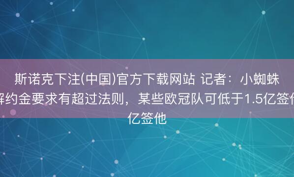 斯诺克下注(中国)官方下载网站 记者:小蜘蛛解约金要求有超过法则,某些欧冠队可低于1.5亿签他