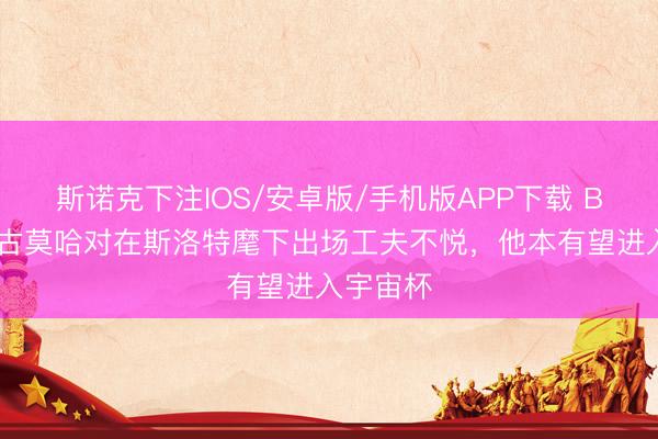 斯诺克下注IOS/安卓版/手机版APP下载 BBC:恩古莫哈对在斯洛特麾下出场工夫不悦,他本有望进入宇宙杯