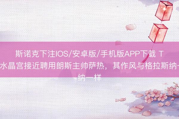 斯诺克下注IOS/安卓版/手机版APP下载 TA：水晶宫接近聘用朗斯主帅萨热，其作风与格拉斯纳一样