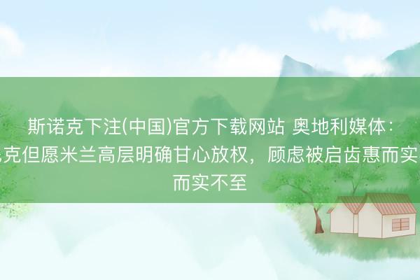 斯诺克下注(中国)官方下载网站 奥地利媒体：朗尼克但愿米兰高层明确甘心放权，顾虑被启齿惠而实不至