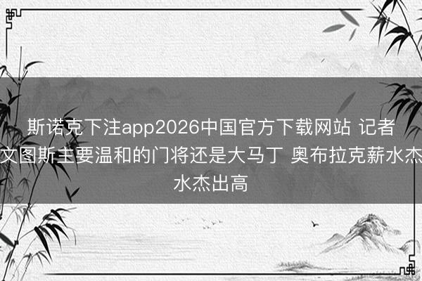 斯诺克下注app2026中国官方下载网站 记者：尤文图斯主要温和的门将还是大马丁 奥布拉克薪水杰出高
