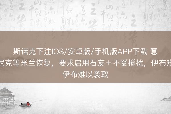 斯诺克下注IOS/安卓版/手机版APP下载 意媒：朗尼克等米兰恢复，要求启用石友＋不受搅扰，伊布难以袭取