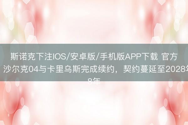 斯诺克下注IOS/安卓版/手机版APP下载 官方：沙尔克04与卡里乌斯完成续约，契约蔓延至2028年