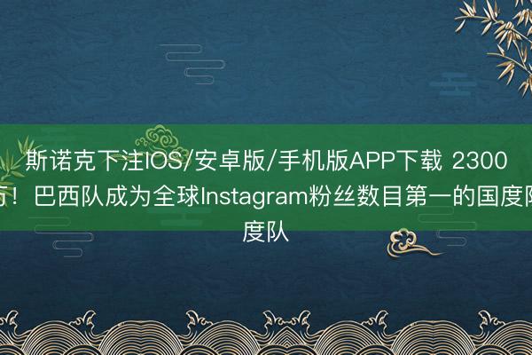 斯诺克下注IOS/安卓版/手机版APP下载 2300万！巴西队成为全球Instagram粉丝数目第一的国度队