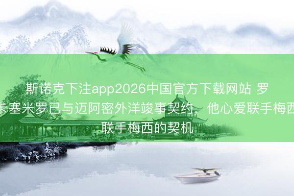 斯诺克下注app2026中国官方下载网站 罗马诺：卡塞米罗已与迈阿密外洋竣事契约，他心爱联手梅西的契机