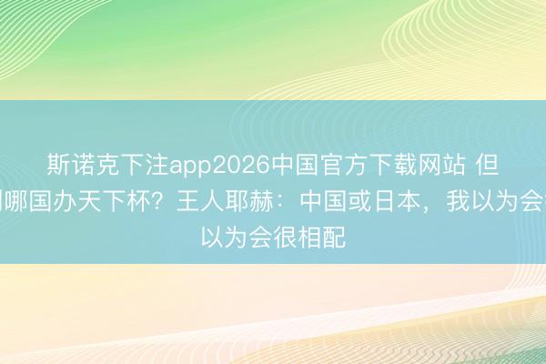 斯诺克下注app2026中国官方下载网站 但愿看到哪国办天下杯?王人耶赫:中国或日本,我以为会很相配