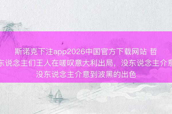斯诺克下注app2026中国官方下载网站 哲科专访：当初东说念主们王人在嗟叹意大利出局，没东说念主介意到波黑的出色
