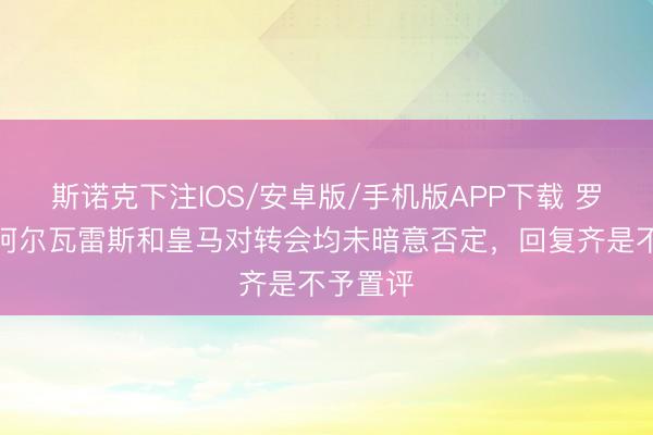 斯诺克下注IOS/安卓版/手机版APP下载 罗马诺：阿尔瓦雷斯和皇马对转会均未暗意否定，回复齐是不予置评