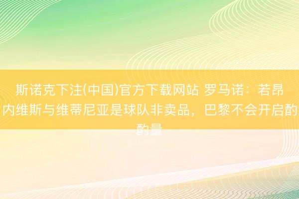 斯诺克下注(中国)官方下载网站 罗马诺：若昂・内维斯与维蒂尼亚是球队非卖品，巴黎不会开启酌量