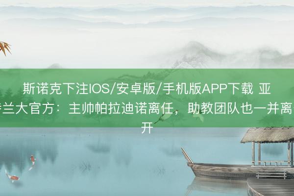 斯诺克下注IOS/安卓版/手机版APP下载 亚特兰大官方:主帅帕拉迪诺离任,助教团队也一并离开