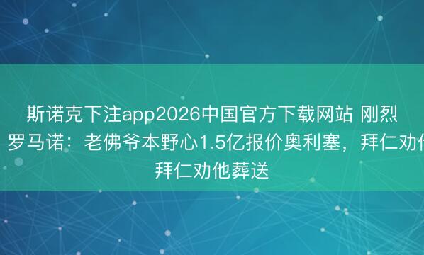 斯诺克下注app2026中国官方下载网站 刚烈不卖!罗马诺:老佛爷本野心1.5亿报价奥利塞,拜仁劝他葬送