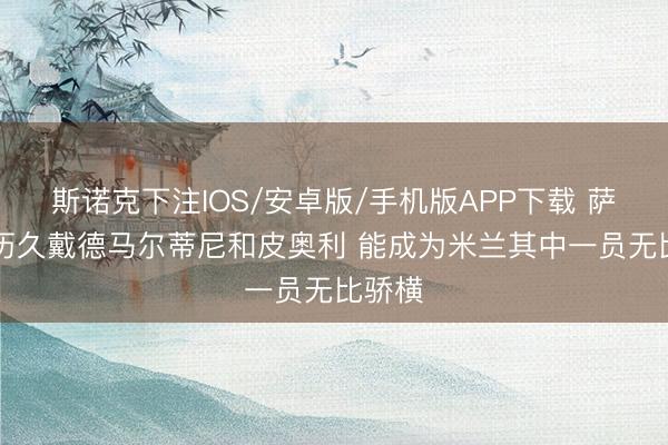 斯诺克下注IOS/安卓版/手机版APP下载 萨56：历久戴德马尔蒂尼和皮奥利 能成为米兰其中一员无比骄横