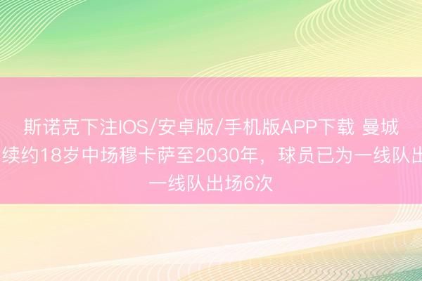 斯诺克下注IOS/安卓版/手机版APP下载 曼城官方：续约18岁中场穆卡萨至2030年，球员已为一线队出场6次