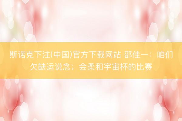 斯诺克下注(中国)官方下载网站 邵佳一：咱们欠缺运说念；会柔和宇宙杯的比赛