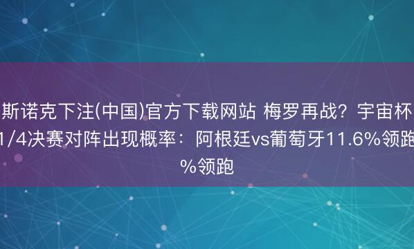 斯诺克下注(中国)官方下载网站 梅罗再战?宇宙杯1/4决赛对阵出现概率:阿根廷vs葡萄牙11.6%领跑