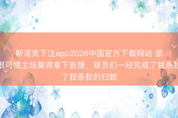斯诺克下注app2026中国官方下载网站 邵佳一：很可惜主场莫得拿下告捷，球员们一经完成了我条款的扫数
