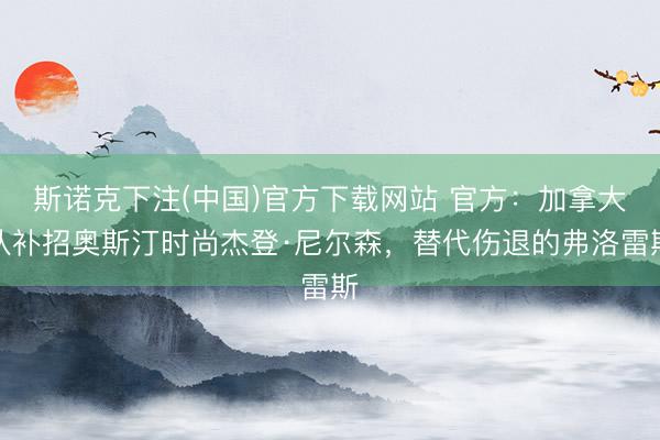 斯诺克下注(中国)官方下载网站 官方:加拿大队补招奥斯汀时尚杰登·尼尔森,替代伤退的弗洛雷斯